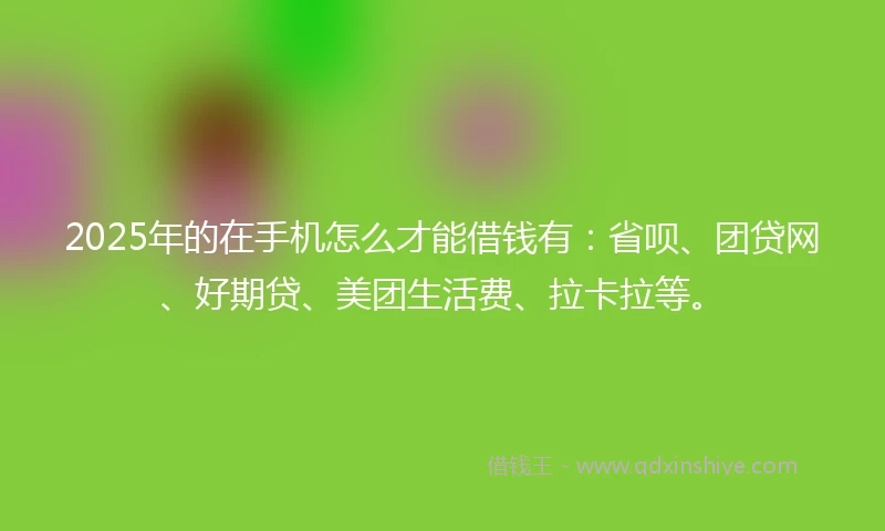 2025年的在手机怎么才能借钱有：省呗、团贷网、好期贷、美团生活费、拉卡拉等。