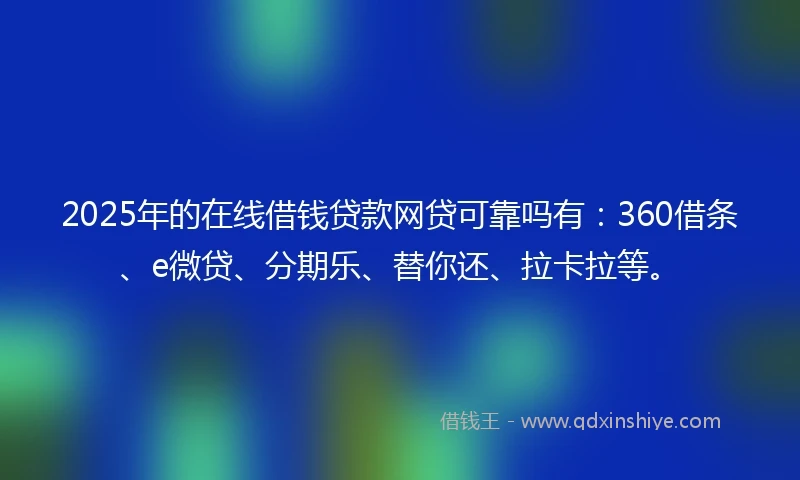 2025年的在线借钱贷款网贷可靠吗有：360借条、e微贷、分期乐、替你还、拉卡拉等。