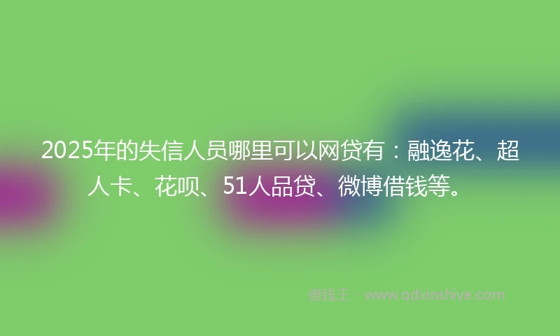 2025年的失信人员哪里可以网贷有:融逸花、超人卡、花呗、51人品贷、微博借钱等。
