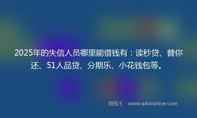 2025年的失信人员哪里能借钱有:读秒贷、替你还、51人品贷、分期乐、小花钱包等。