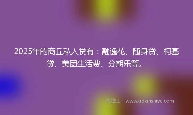 2025年的商丘私人贷有：融逸花、随身贷、柯基贷、美团生活费、分期乐等。