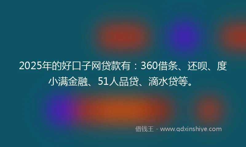 2025年的好口子网贷款有：360借条、还呗、度小满金融、51人品贷、滴水贷等。