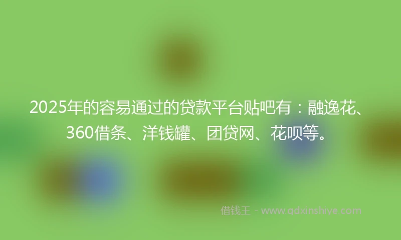 2025年的容易通过的贷款平台贴吧有：融逸花、360借条、洋钱罐、团贷网、花呗等。