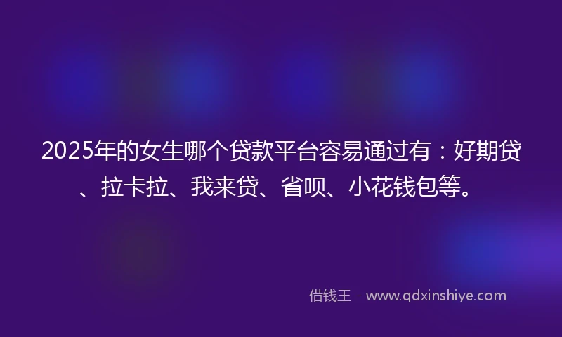 2025年的女生哪个贷款平台容易通过有：好期贷、拉卡拉、我来贷、省呗、小花钱包等。