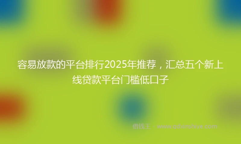容易放款的平台排行2025年推荐，汇总五个新上线贷款平台门槛低口子