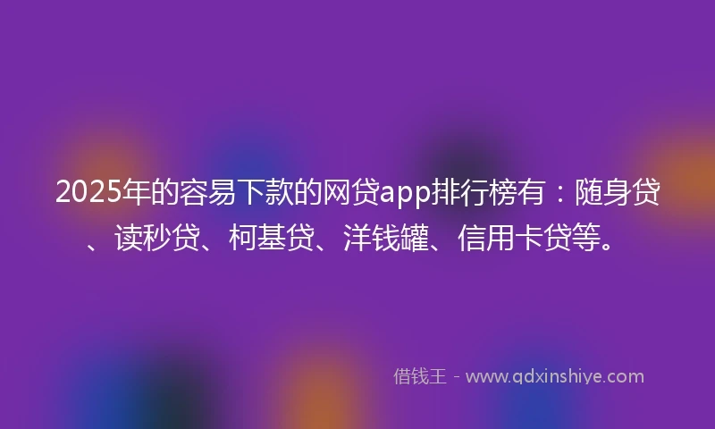 2025年的容易下款的网贷app排行榜有：随身贷、读秒贷、柯基贷、洋钱罐、信用卡贷等。