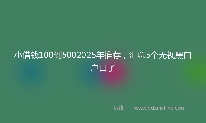 小借钱100到5002025年推荐，汇总5个无视黑白户口子
