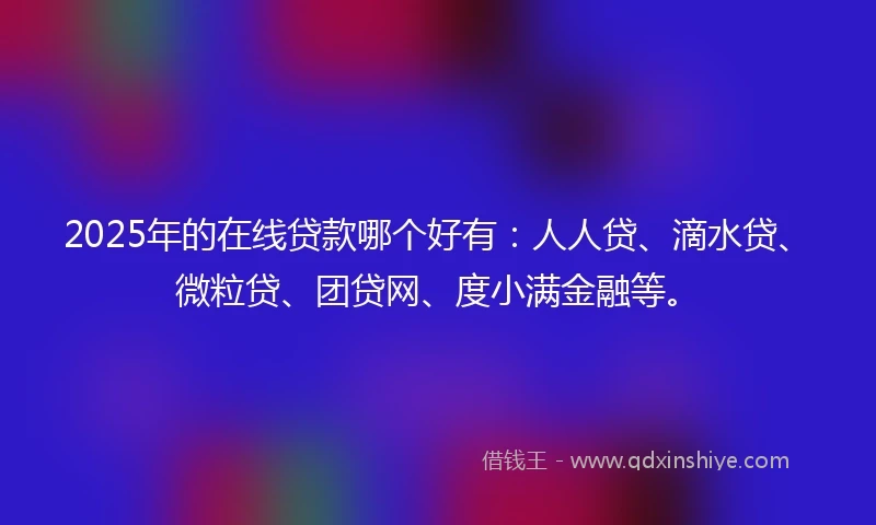 2025年的在线贷款哪个好有：人人贷、滴水贷、微粒贷、团贷网、度小满金融等。