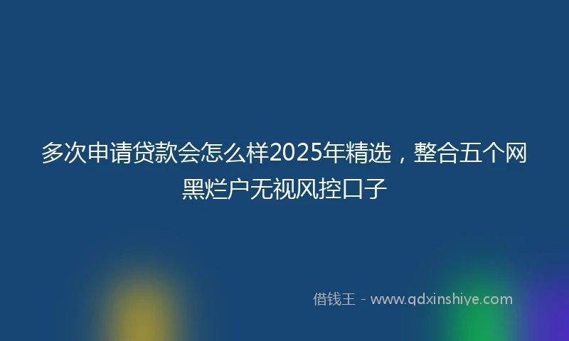 多次申请贷款会怎么样2025年精选，整合五个网黑烂户无视风控口子