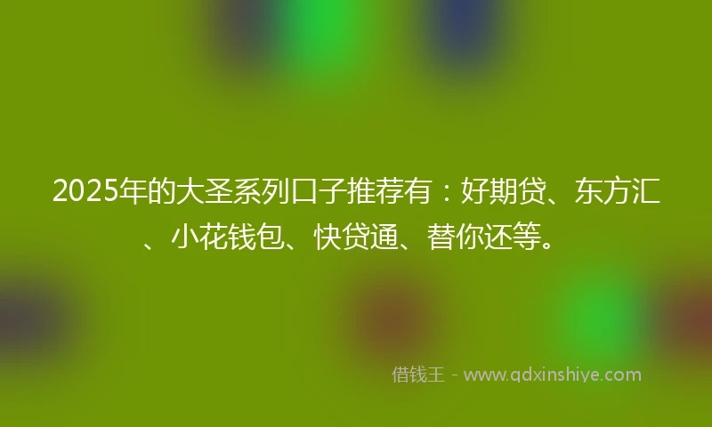 2025年的大圣系列口子推荐有：好期贷、东方汇、小花钱包、快贷通、替你还等。