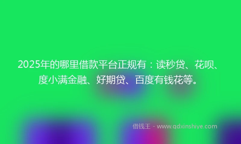 2025年的哪里借款平台正规有：读秒贷、花呗、度小满金融、好期贷、百度有钱花等。