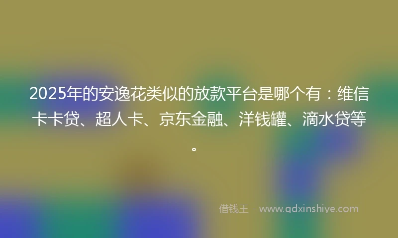 2025年的安逸花类似的放款平台是哪个有：维信卡卡贷、超人卡、京东金融、洋钱罐、滴水贷等。