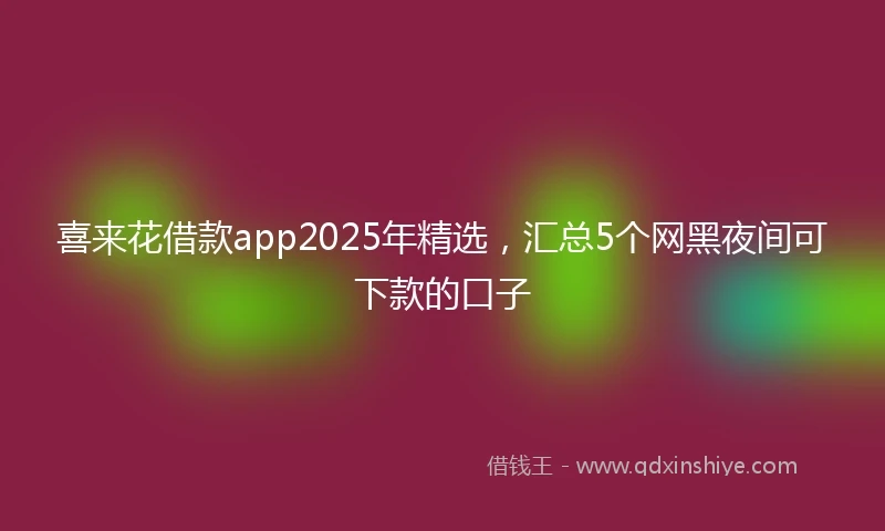 喜来花借款app2025年精选，汇总5个网黑夜间可下款的口子