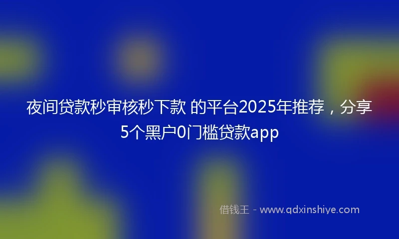 夜间贷款秒审核秒下款 的平台2025年推荐，分享5个黑户0门槛贷款app
