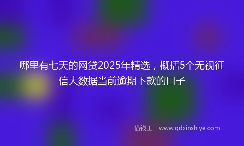哪里有七天的网贷2025年精选，概括5个无视征信大数据当前逾期下款的口子