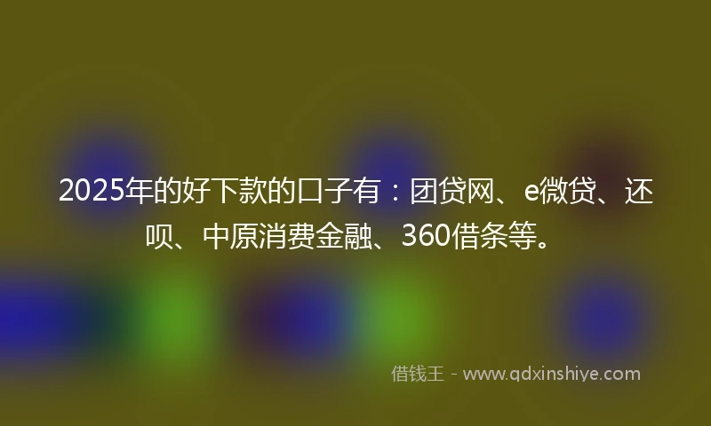 2025年的好下款的口子有：团贷网、e微贷、还呗、中原消费金融、360借条等。