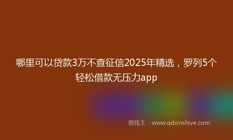 哪里可以贷款3万不查征信2025年精选，罗列5个轻松借款无压力app