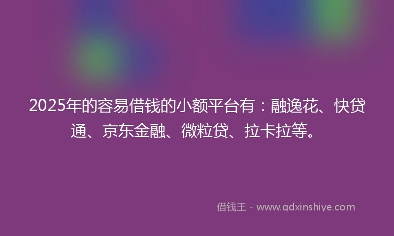 2025年的容易借钱的小额平台有：融逸花、快贷通、京东金融、微粒贷、拉卡拉等。