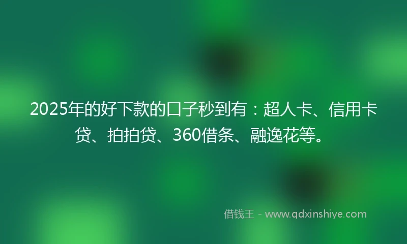 2025年的好下款的口子秒到有：超人卡、信用卡贷、拍拍贷、360借条、融逸花等。