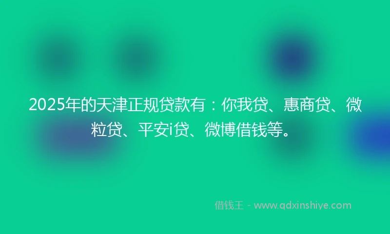 2025年的天津正规贷款有：你我贷、惠商贷、微粒贷、平安i贷、微博借钱等。