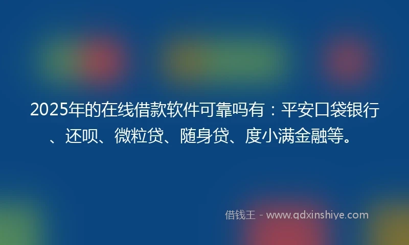 2025年的在线借款软件可靠吗有：平安口袋银行、还呗、微粒贷、随身贷、度小满金融等。