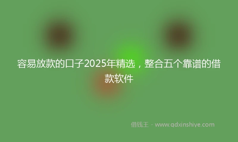 容易放款的口子2025年精选，整合五个靠谱的借款软件