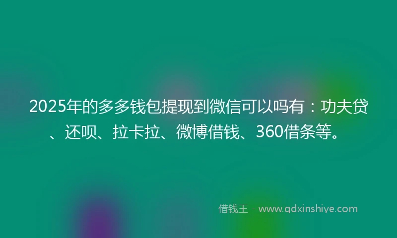 2025年的多多钱包提现到微信可以吗有：功夫贷、还呗、拉卡拉、微博借钱、360借条等。