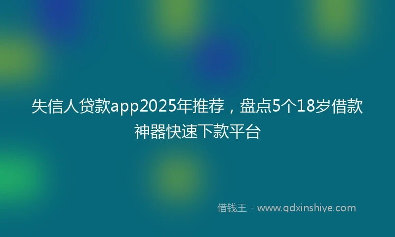 失信人贷款app2025年推荐,盘点5个18岁借款神器快速下款平台