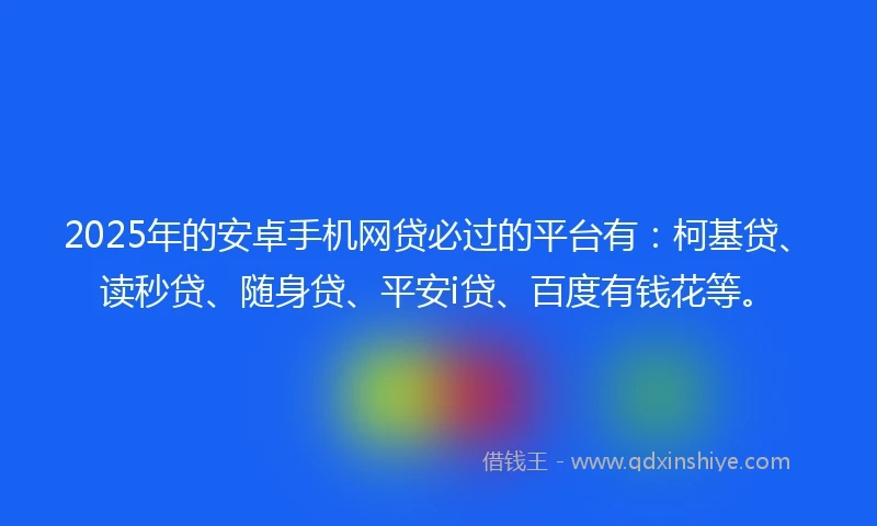 2025年的安卓手机网贷必过的平台有:柯基贷、读秒贷、随身贷、平安i贷、百度有钱花等。