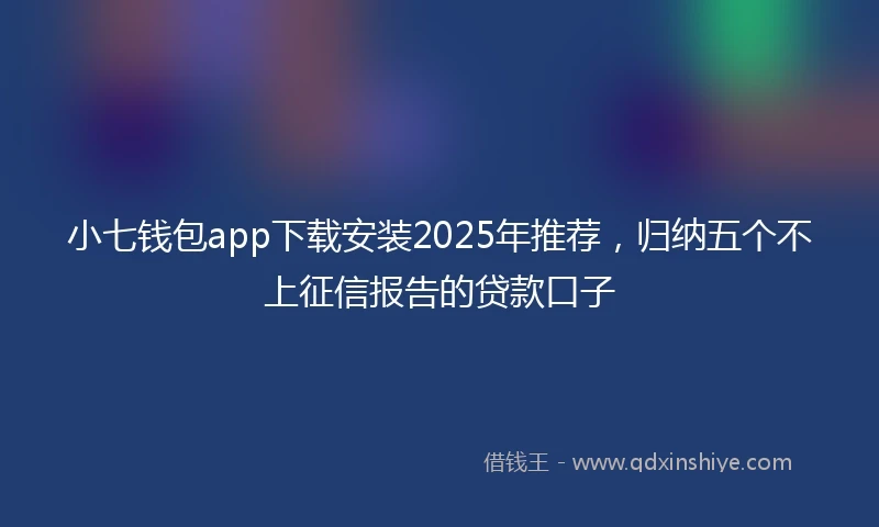 小七钱包app下载安装2025年推荐，归纳五个不上征信报告的贷款口子
