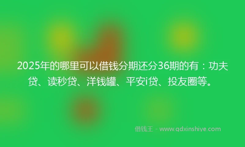 2025年的哪里可以借钱分期还分36期的有：功夫贷、读秒贷、洋钱罐、平安i贷、投友圈等。