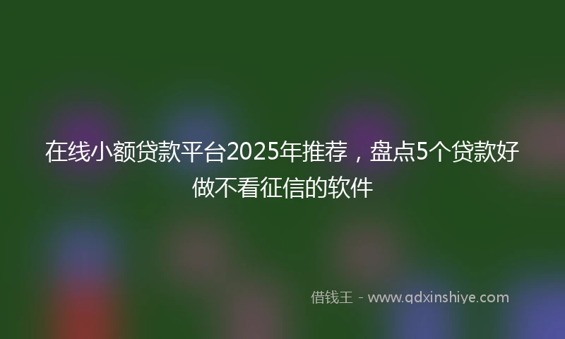 在线小额贷款平台2025年推荐，盘点5个贷款好做不看征信的软件