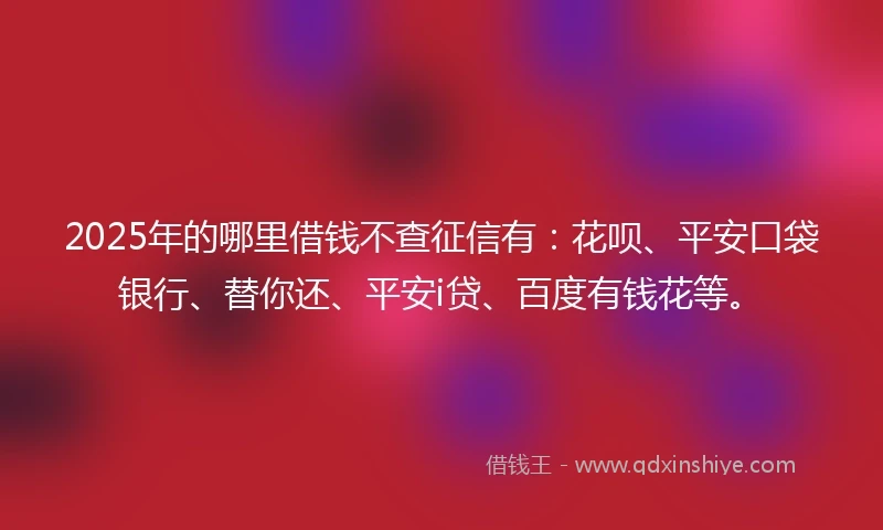 2025年的哪里借钱不查征信有：花呗、平安口袋银行、替你还、平安i贷、百度有钱花等。