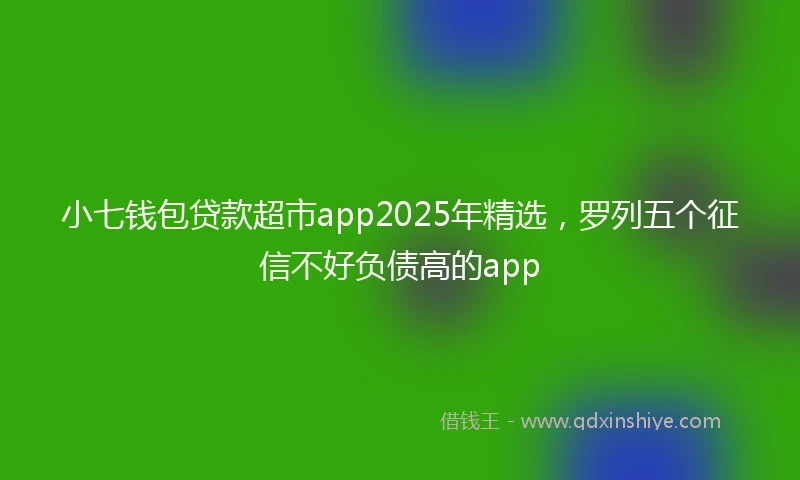 小七钱包贷款超市app2025年精选，罗列五个征信不好负债高的app