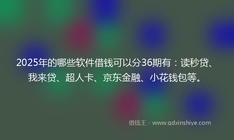 2025年的哪些软件借钱可以分36期有：读秒贷、我来贷、超人卡、京东金融、小花钱包等。