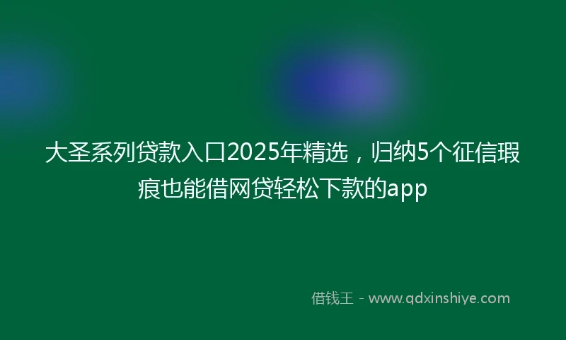 大圣系列贷款入口2025年精选，归纳5个征信瑕疵也能借网贷轻松下款的app
