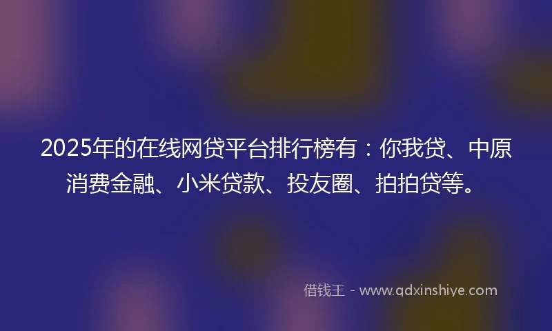 2025年的在线网贷平台排行榜有：你我贷、中原消费金融、小米贷款、投友圈、拍拍贷等。