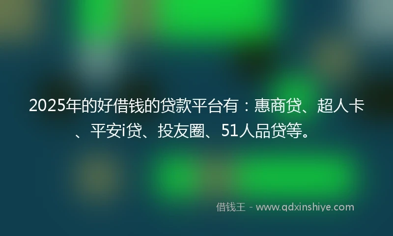 2025年的好借钱的贷款平台有：惠商贷、超人卡、平安i贷、投友圈、51人品贷等。