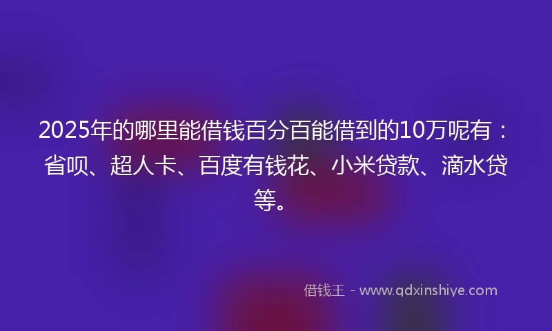 2025年的哪里能借钱百分百能借到的10万呢有:省呗、超人卡、百度有钱花、小米贷款、滴水贷等。