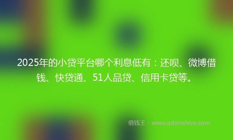 2025年的小贷平台哪个利息低有：还呗、微博借钱、快贷通、51人品贷、信用卡贷等。