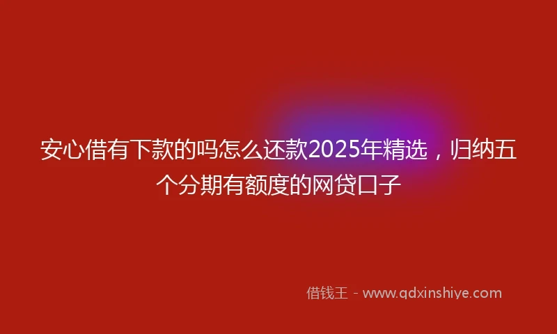 安心借有下款的吗怎么还款2025年精选，归纳五个分期有额度的网贷口子