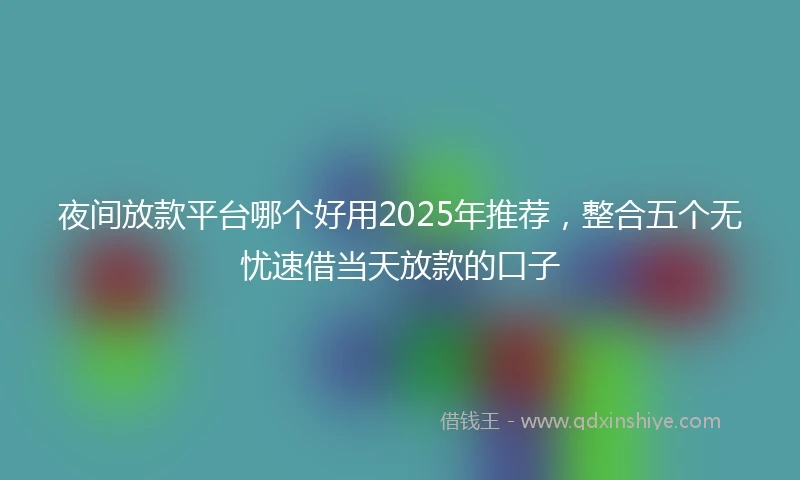 夜间放款平台哪个好用2025年推荐，整合五个无忧速借当天放款的口子