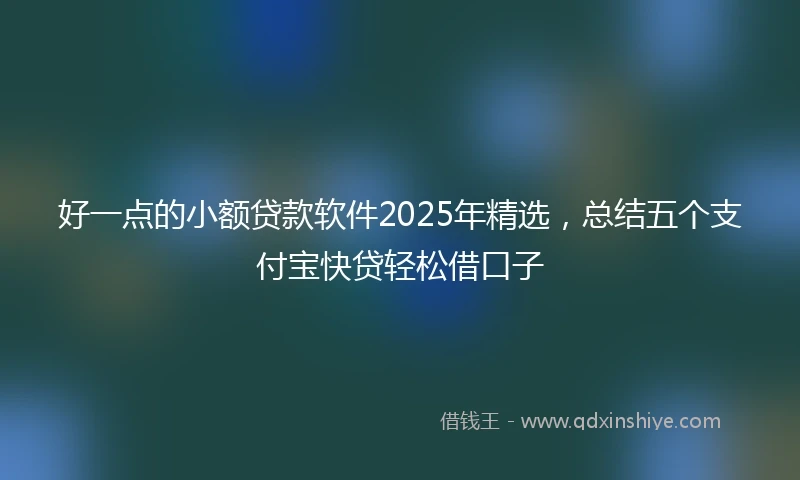 好一点的小额贷款软件2025年精选，总结五个支付宝快贷轻松借口子