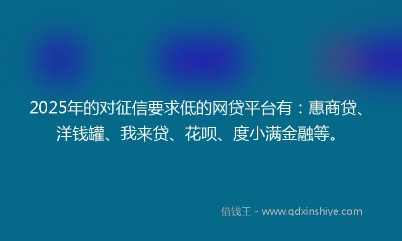 2025年的对征信要求低的网贷平台有：惠商贷、洋钱罐、我来贷、花呗、度小满金融等。