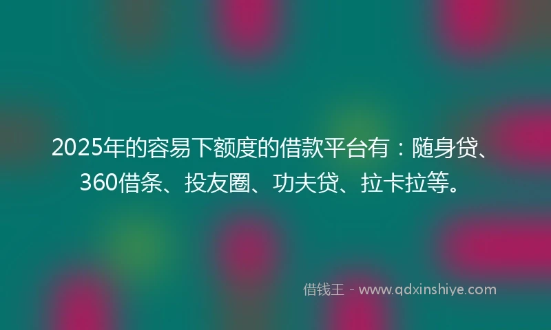 2025年的容易下额度的借款平台有：随身贷、360借条、投友圈、功夫贷、拉卡拉等。