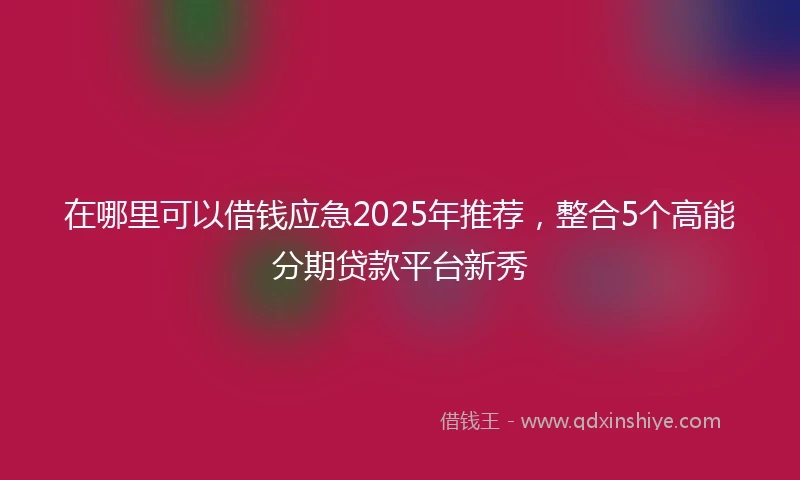 在哪里可以借钱应急2025年推荐，整合5个高能分期贷款平台新秀