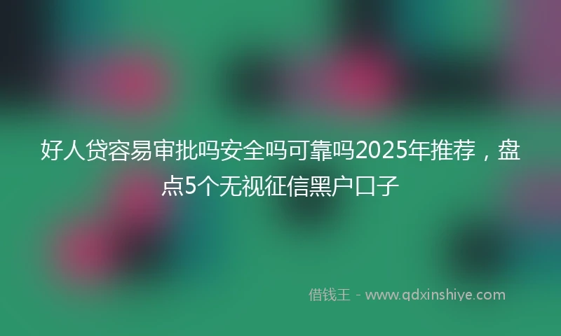 好人贷容易审批吗安全吗可靠吗2025年推荐,盘点5个无视征信黑户口子