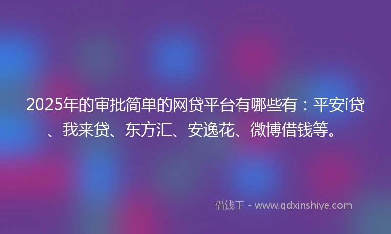 2025年的审批简单的网贷平台有哪些有：平安i贷、我来贷、东方汇、安逸花、微博借钱等。