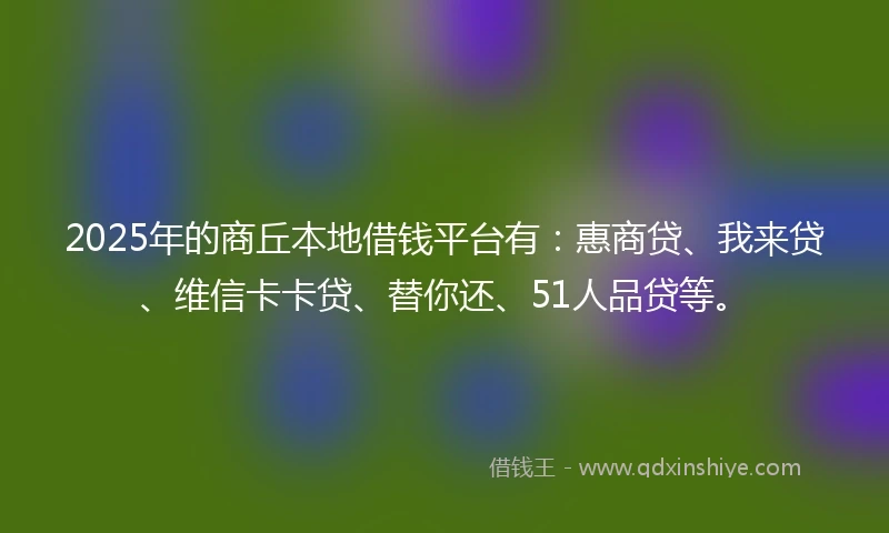 2025年的商丘本地借钱平台有：惠商贷、我来贷、维信卡卡贷、替你还、51人品贷等。