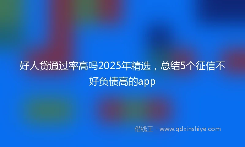 好人贷通过率高吗2025年精选，总结5个征信不好负债高的app